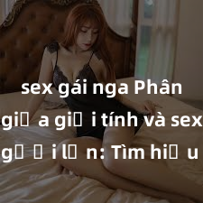 sex gái nga Phân biệt giữa giới tính và sex ở người lớn: Tìm hiểu sự khác biệt và yếu tố quyết định