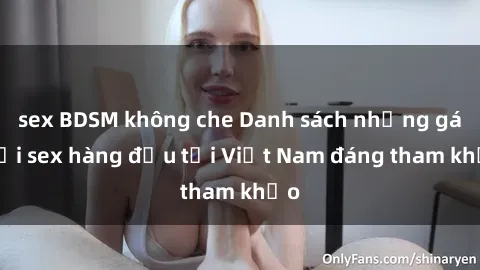 sex BDSM không che Danh sách những gái gọi sex hàng đầu tại Việt Nam đáng tham khảo