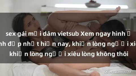 sex gái mại dâm vietsub Xem ngay hình ảnh sex gái Việt xinh đẹp nhất hiện nay, khiến lòng người xiêu lòng không thôi