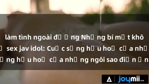 làm tình ngoài đường Những bí mật không thể chối từ về sex jav idol: Cuộc sống hậu hoạ của những ngôi sao điện ảnh