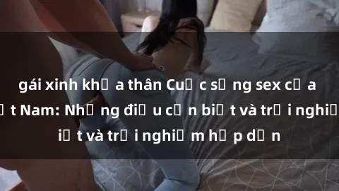 gái xinh khỏa thân Cuộc sống sex của các cô gái Việt Nam: Những điều cần biết và trải nghiệm hấp dẫn
