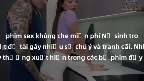 phim sex không che miễn phí Nữ sinh trong phim sex là một đề tài gây nhiều sự chú ý và tranh cãi. Những cô gái trẻ này thường xuất hiện trong các bộ phim đầy nóng bỏng và gợi cảm, thu hút hàng triệu n