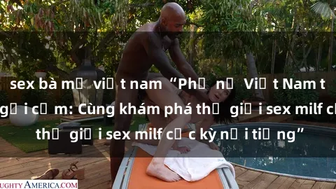 sex bà mẹ việt nam “Phụ nữ Việt Nam trưởng thành và gợi cảm: Cùng khám phá thế giới sex milf cực kỳ nổi tiếng”