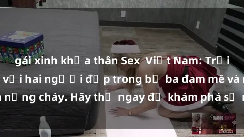 gái xinh khỏa thân Sex  Việt Nam: Trải nghiệm cực khoái với hai người đẹp trong bộ ba đam mê và nồng cháy. Hãy thử ngay để khám phá sự mới mẻ và kích thích!
