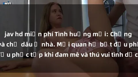 jav hd miễn phí Tình huống mới: Chồng đi công tác, cô ấy và chị dâu ở nhà. Mối quan hệ bắt đầu phức tạp khi đam mê và thú vui tình dục bị khuấy động.