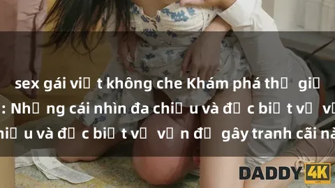 sex gái việt không che Khám phá thế giới sex loli Việt Nam: Những cái nhìn đa chiều và đặc biệt về vấn đề gây tranh cãi này