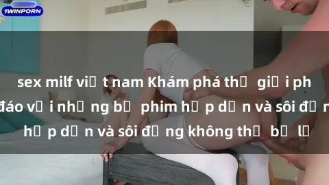 sex milf việt nam Khám phá thế giới phim sex anime độc đáo với những bộ phim hấp dẫn và sôi động không thể bỏ lỡ