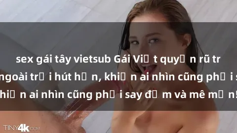 sex gái tây vietsub Gái Việt quyến rũ trong phong cách sex ngoài trời hút hồn, khiến ai nhìn cũng phải say đắm và mê mẩn!