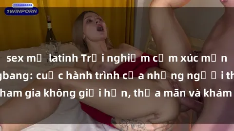 sex mỹ latinh Trải nghiệm cảm xúc mạnh mẽ với sex gangbang: cuộc hành trình của những người tham gia không giới hạn, thỏa mãn và khám phá sự kích thích mới.