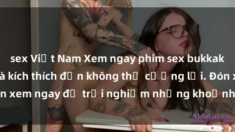 sex Việt Nam Xem ngay phim sex bukkake siêu hấp dẫn và kích thích đến không thể cưỡng lại. Đón xem ngay để trải nghiệm những khoảnh khắc đầy kích thích.