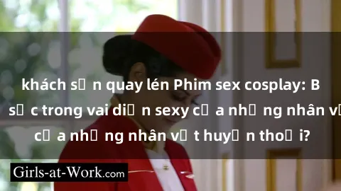 khách sạn quay lén Phim sex cosplay: Bạn có muốn thử sức trong vai diễn sexy của những nhân vật huyền thoại?