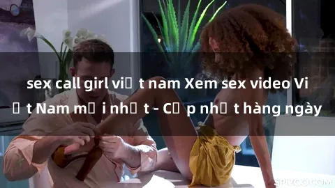 sex call girl việt nam Xem sex video Việt Nam mới nhất - Cập nhật hàng ngày
