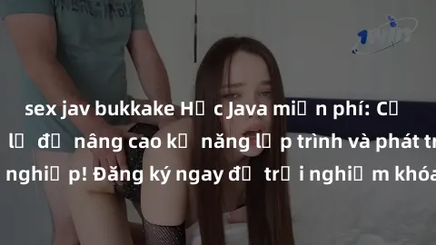 sex jav bukkake Học Java miễn phí: Cơ hội không thể bỏ lỡ để nâng cao kỹ năng lập trình và phát triển sự nghiệp! Đăng ký ngay để trải nghiệm khóa học trực tuyến hấp dẫn.