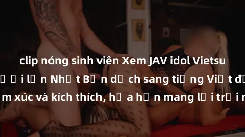 clip nóng sinh viên Xem JAV idol Vietsub: Kho tàng phim người lớn Nhật Bản dịch sang tiếng Việt đầy cảm xúc và kích thích, hứa hẹn mang lại trải nghiệm mới lạ và thú vị.