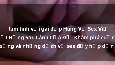 làm tình với gái đẹp Hùng Vỹ Sex Việt Nam: Những Bí Mật Đằng Sau Cánh Cửa Đỏ. Khám phá cuộc sống và những dịch vụ sex đầy hấp dẫn của người Việt Nam.
