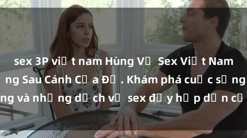 sex 3P việt nam Hùng Vỹ Sex Việt Nam: Những Bí Mật Đằng Sau Cánh Cửa Đỏ. Khám phá cuộc sống và những dịch vụ sex đầy hấp dẫn của người Việt Nam.