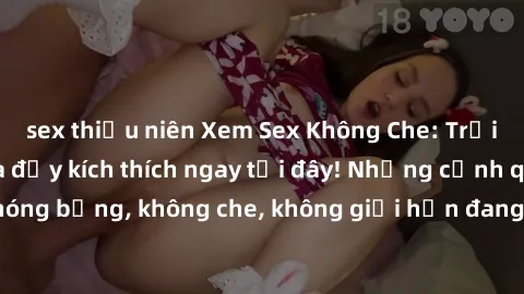 sex thiếu niên Xem Sex Không Che: Trải nghiệm mới lạ và đầy kích thích ngay tại đây! Những cảnh quay nóng bỏng, không che, không giới hạn đang chờ đón bạn. Đừng bỏ lỡ!