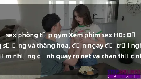 sex phòng tập gym Xem phim sex HD: Đỉnh cao của sự sung sướng và thăng hoa, đến ngay để trải nghiệm những cảnh quay rõ nét và chân thực nhất. Hãy cùng khám phá!