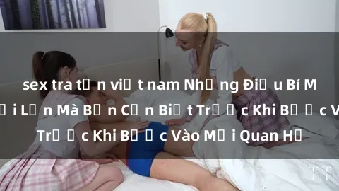 sex tra tấn việt nam Những Điều Bí Mật Về Sex Người Lớn Mà Bạn Cần Biết Trước Khi Bước Vào Mối Quan Hệ