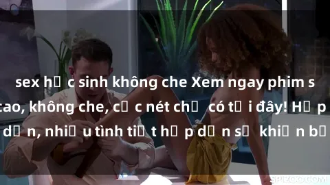 sex học sinh không che Xem ngay phim sex full HD đỉnh cao, không che, cực nét chỉ có tại đây! Hấp dẫn, nhiều tình tiết hấp dẫn sẽ khiến bạn thỏa mãn đắm say.