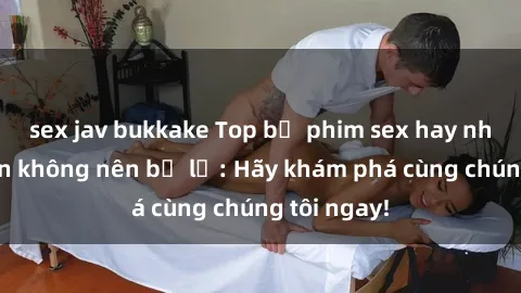 sex jav bukkake Top bộ phim sex hay nhất mà bạn không nên bỏ lỡ: Hãy khám phá cùng chúng tôi ngay!