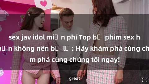 sex jav idol miễn phí Top bộ phim sex hay nhất mà bạn không nên bỏ lỡ: Hãy khám phá cùng chúng tôi ngay!