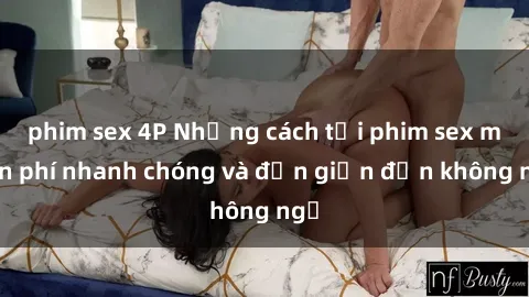 phim sex 4P Những cách tải phim sex miễn phí nhanh chóng và đơn giản đến không ngờ