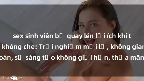 sex sinh viên bị quay lén lợi ích khi tham gia sex online không che: Trải nghiệm mới lạ, không gian an toàn, sự sáng tạo không giới hạn, thỏa mãn nhu cầu tình dục của bạn.
