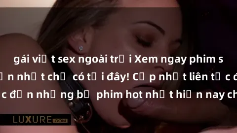 gái việt sex ngoài trời Xem ngay phim sex mới nhất, hấp dẫn nhất chỉ có tại đây! Cập nhật liên tục đến những bộ phim hot nhất hiện nay chỉ trong vài cú click!