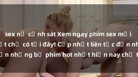 sex nữ cảnh sát Xem ngay phim sex mới nhất, hấp dẫn nhất chỉ có tại đây! Cập nhật liên tục đến những bộ phim hot nhất hiện nay chỉ trong vài cú click!