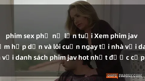phim sex phụ nữ lớn tuổi Xem phim jav online: trải nghiệm hấp dẫn và lôi cuốn ngay tại nhà với danh sách phim jav hot nhất được cập nhật liên tục.