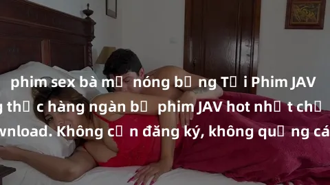 phim sex bà mẹ nóng bỏng Tải Phim JAV Miễn Phí - Thưởng thức hàng ngàn bộ phim JAV hot nhất chỉ cần click download. Không cần đăng ký, không quảng cáo - Dễ dàng tải về và xem online!