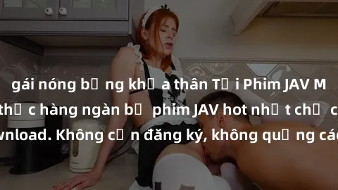 gái nóng bỏng khỏa thân Tải Phim JAV Miễn Phí - Thưởng thức hàng ngàn bộ phim JAV hot nhất chỉ cần click download. Không cần đăng ký, không quảng cáo - Dễ dàng tải về và xem online!