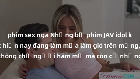 phim sex nga Những bộ phim JAV idol không che hot nhất hiện nay đang làm mưa làm gió trên mạng, hấp dẫn không chỉ người hâm mộ mà còn cả những ai mới tìm hiểu về thể loại này!