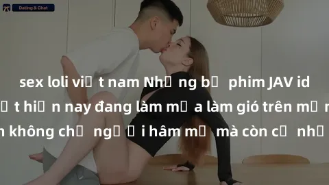 sex loli việt nam Những bộ phim JAV idol không che hot nhất hiện nay đang làm mưa làm gió trên mạng, hấp dẫn không chỉ người hâm mộ mà còn cả những ai mới tìm hiểu về thể loại này!
