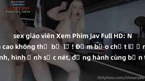 sex giáo viên Xem Phim Jav Full HD: Những bộ phim đỉnh cao không thể bỏ lỡ! Đảm bảo chất lượng ổn định, hình ảnh sắc nét, đồng hành cùng bạn trong những giây phút thư giãn!