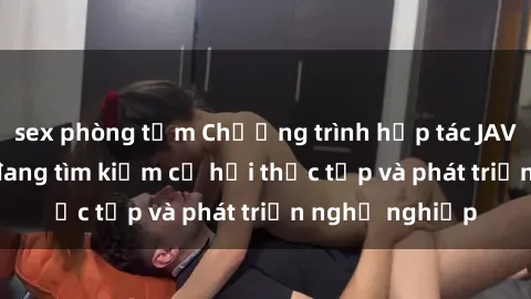 sex phòng tắm Chương trình hợp tác JAV cho sinh viên đang tìm kiếm cơ hội thực tập và phát triển nghề nghiệp