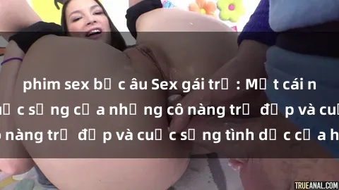 phim sex bắc âu Sex gái trẻ: Một cái nhìn sâu lắng vào cuộc sống của những cô nàng trẻ đẹp và cuộc sống tình dục của họ