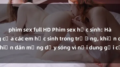 phim sex full HD Phim sex học sinh: Hành động nóng bỏng của các em học sinh trong trường, khiến dân mạng dậy sóng vì nội dung gợi cảm và kích thích.