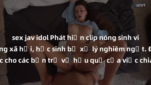 sex jav idol Phát hiện clip nóng sinh viên gây sốt trên mạng xã hội, học sinh bị xử lý nghiêm ngặt. Đây là cảnh giác cho các bạn trẻ về hậu quả của việc chia sẻ thông tin trái phép trên internet.