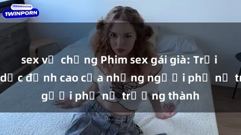 sex vợ chồng Phim sex gái già: Trải nghiệm tình dục đỉnh cao của những người phụ nữ trưởng thành