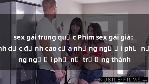 sex gái trung quốc Phim sex gái già: Trải nghiệm tình dục đỉnh cao của những người phụ nữ trưởng thành