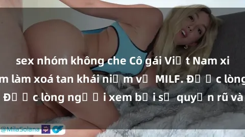 sex nhóm không che Cô gái Việt Nam xinh đẹp và gợi cảm làm xoá tan khái niệm về MILF. Được lòng người xem bởi sự quyến rũ và dễ thương.