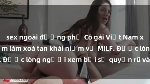 sex ngoài đường phố Cô gái Việt Nam xinh đẹp và gợi cảm làm xoá tan khái niệm về MILF. Được lòng người xem bởi sự quyến rũ và dễ thương.