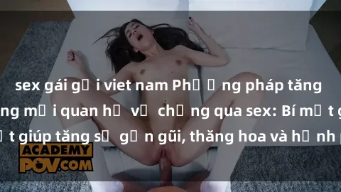 sex gái gọi viet nam Phương pháp tăng cường gắn kết trong mối quan hệ vợ chồng qua sex: Bí mật giúp tăng sự gần gũi, thăng hoa và hạnh phúc cho cặp đôi