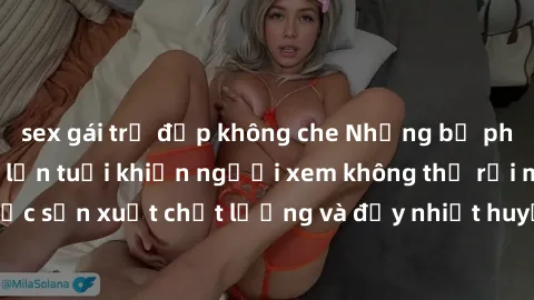 sex gái trẻ đẹp không che Những bộ phim sex của phụ nữ lớn tuổi khiến người xem không thể rời mắt. Được sản xuất chất lượng và đầy nhiệt huyết, đáng xem và trải nghiệm.