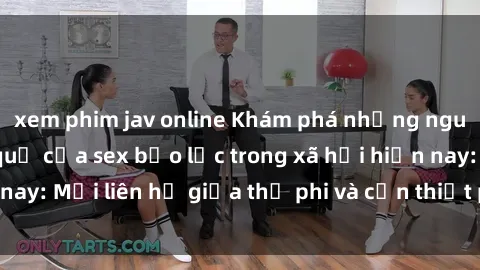 xem phim jav online Khám phá những nguyên nhân và hậu quả của sex bạo lực trong xã hội hiện nay: Mối liên hệ giữa thị phi và cần thiết phải ngăn chặn.