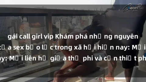 gái call girl vip Khám phá những nguyên nhân và hậu quả của sex bạo lực trong xã hội hiện nay: Mối liên hệ giữa thị phi và cần thiết phải ngăn chặn.