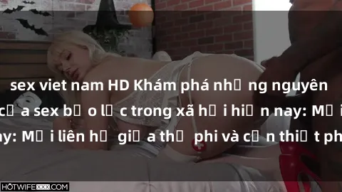 sex viet nam HD Khám phá những nguyên nhân và hậu quả của sex bạo lực trong xã hội hiện nay: Mối liên hệ giữa thị phi và cần thiết phải ngăn chặn.