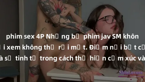 phim sex 4P Những bộ phim jav SM không che khiến người xem không thể rời mắt. Điểm nổi bật của thể loại này là sự tinh tế trong cách thể hiện cảm xúc và sự hấp dẫn của những cảnh quay.